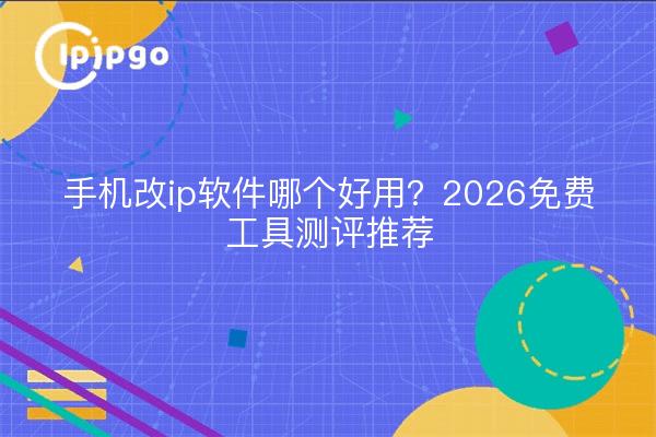 手机改ip软件哪个好用？2026免费工具测评推荐