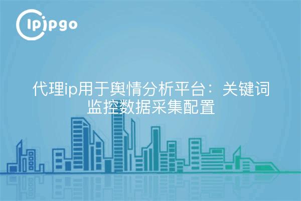 代理ip用于舆情分析平台：关键词监控数据采集配置