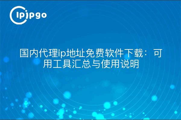 国内代理ip地址免费软件下载:可用工具汇总与使用说明