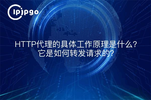HTTP代理的具体工作原理是什么？它是如何转发请求的？