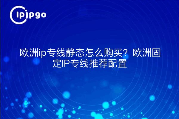 欧洲ip专线静态怎么购买?欧洲固定IP专线推荐配置