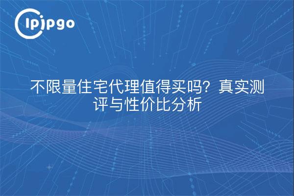 不限量住宅代理值得买吗?真实测评与性价比分析