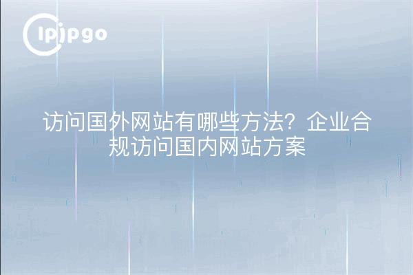 访问国外网站有哪些方法？企业合规访问国内网站方案
