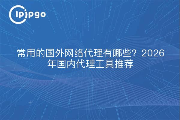 常用的国外网络代理有哪些？2026年国内代理工具推荐