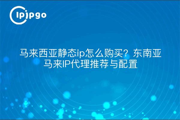 马来西亚静态ip怎么购买?东南亚马来IP代理推荐与配置