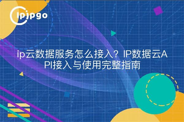 ip云数据服务怎么接入？IP数据云API接入与使用完整指南