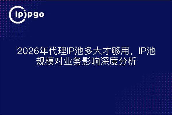 2026年代理IP池多大才够用，IP池规模对业务影响深度分析