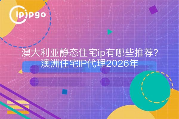 澳大利亚静态住宅ip有哪些推荐?澳洲住宅IP代理2026年