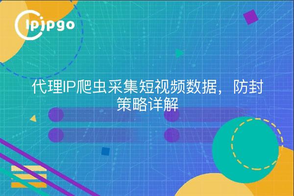 代理IP爬虫采集短视频数据，防封策略详解