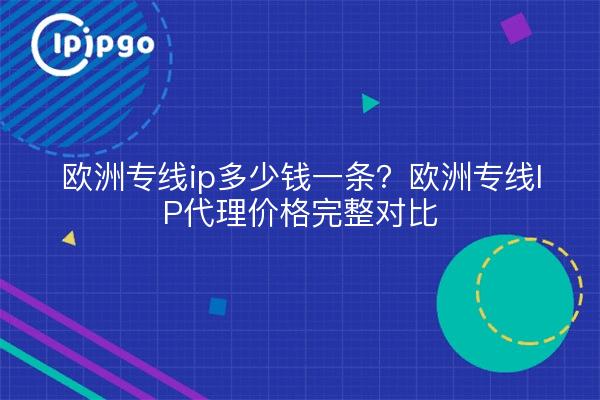 欧洲专线ip多少钱一条？欧洲专线IP代理价格完整对比