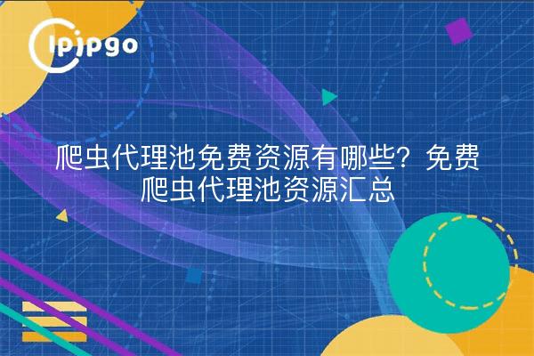 爬虫代理池免费资源有哪些?免费爬虫代理池资源汇总
