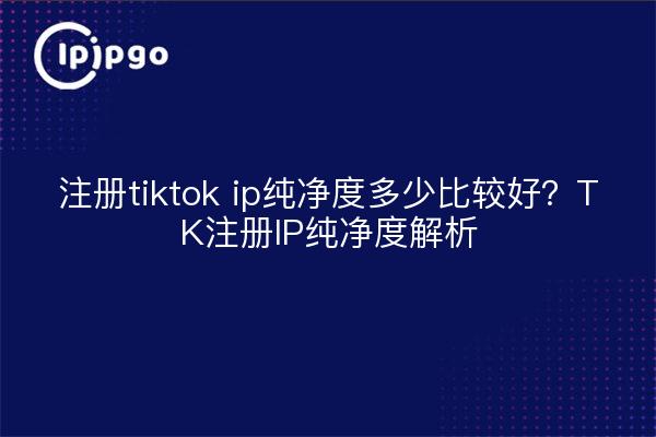 注册tiktok ip纯净度多少比较好？TK注册IP纯净度解析