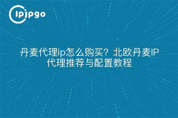 丹麦代理ip怎么购买？北欧丹麦IP代理推荐与配置教程