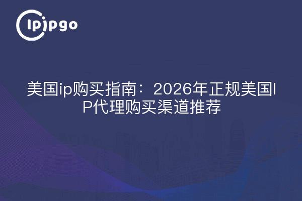 美国ip购买指南：2026年正规美国IP代理购买渠道推荐