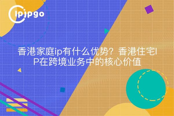 香港家庭ip有什么优势？香港住宅IP在跨境业务中的核心价值