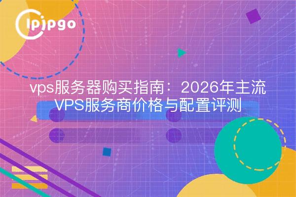 vps服务器购买指南:2026年主流VPS服务商价格与配置评测