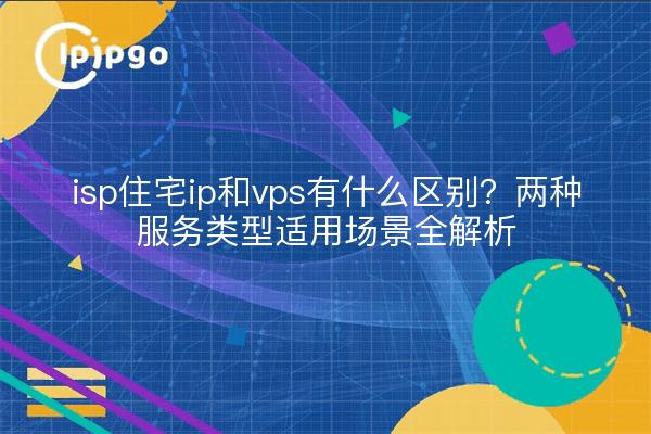 isp住宅ip和vps有什么区别？两种服务类型适用场景全解析