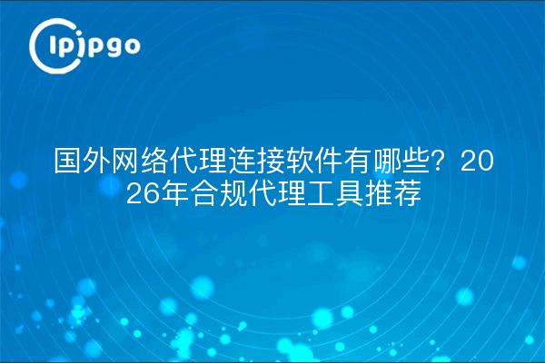 国外网络代理连接软件有哪些？2026年合规代理工具推荐