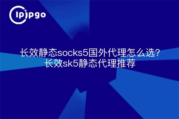 长效静态socks5国外代理怎么选？长效sk5静态代理推荐