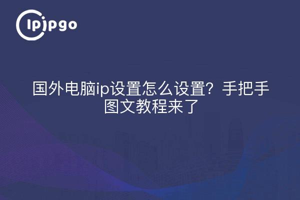 国外电脑ip设置怎么设置?手把手图文教程来了