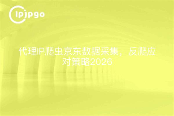 代理IP爬虫京东数据采集，反爬应对策略2026