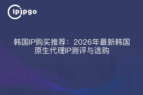 韩国IP购买推荐：2026年最新韩国原生代理IP测评与选购