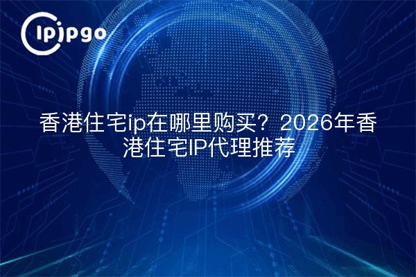 香港住宅ip在哪里购买?2026年香港住宅IP代理推荐