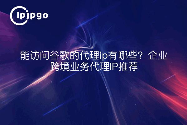 能访问谷歌的代理ip有哪些？企业跨境业务代理IP推荐