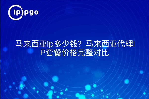 马来西亚ip多少钱?马来西亚代理IP套餐价格完整对比