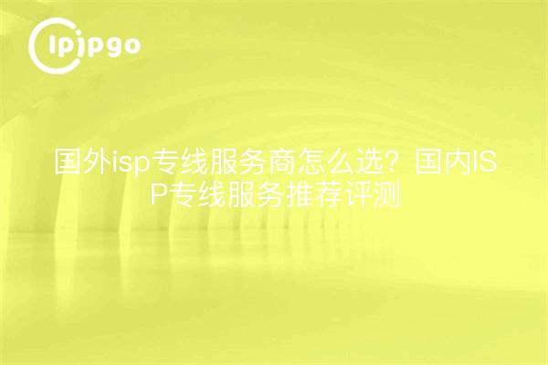 国外isp专线服务商怎么选?国内ISP专线服务推荐评测