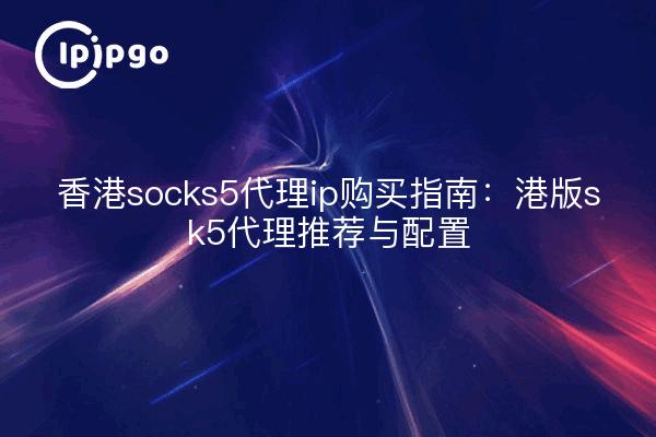 香港socks5代理ip购买指南:港版sk5代理推荐与配置
