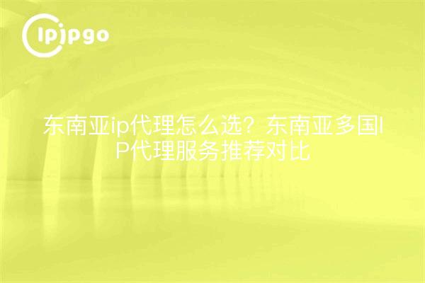 东南亚ip代理怎么选?东南亚多国IP代理服务推荐对比
