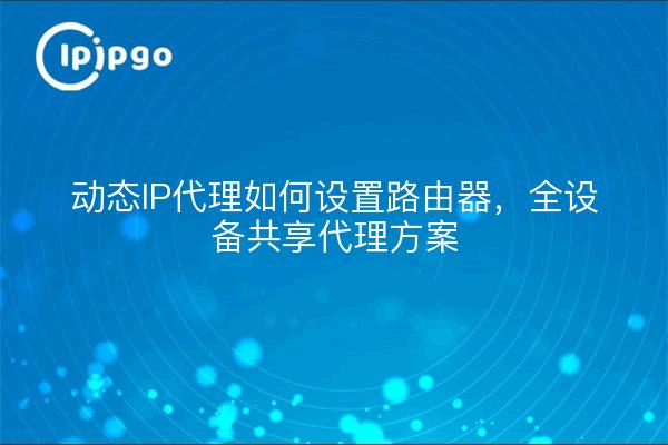 动态IP代理如何设置路由器，全设备共享代理方案