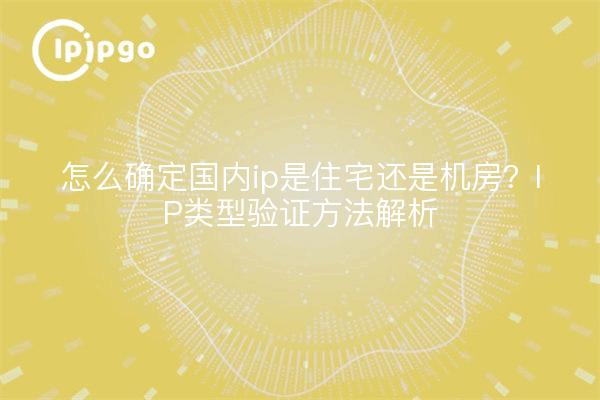 怎么确定国内ip是住宅还是机房？IP类型验证方法解析