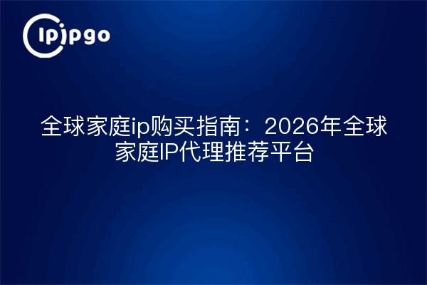 全球家庭ip购买指南：2026年全球家庭IP代理推荐平台