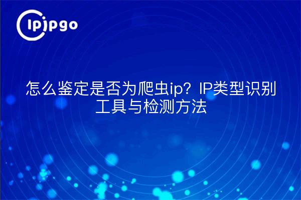怎么鉴定是否为爬虫ip？IP类型识别工具与检测方法