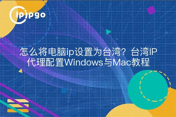 怎么将电脑ip设置为台湾?台湾IP代理配置Windows与Mac教程