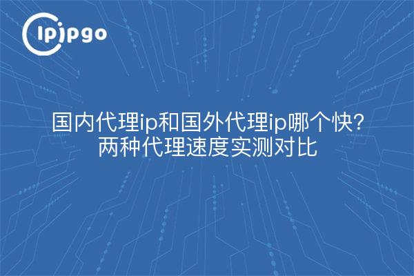 国内代理ip和国外代理ip哪个快？两种代理速度实测对比