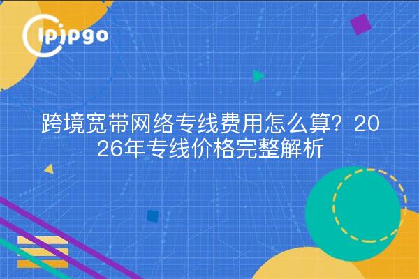 跨境宽带网络专线费用怎么算?2026年专线价格完整解析