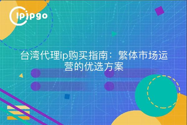 台湾代理ip购买指南:繁体市场运营的优选方案