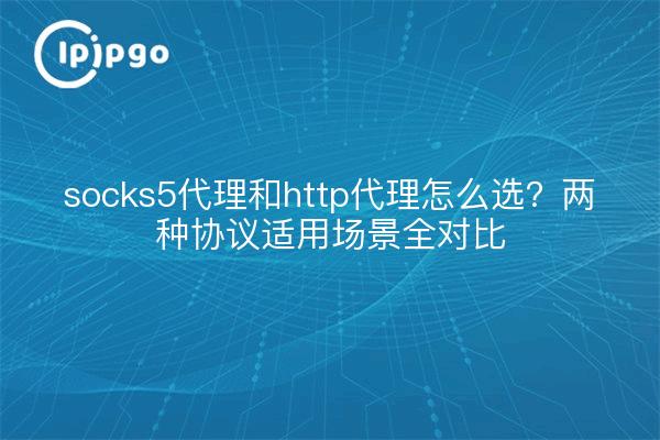 socks5代理和http代理怎么选?两种协议适用场景全对比