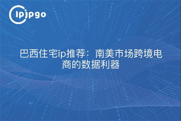巴西住宅ip推荐：南美市场跨境电商的数据利器