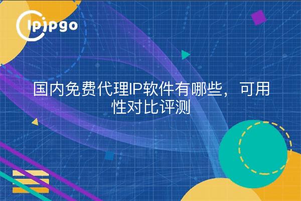 国内免费代理IP软件有哪些,可用性对比评测