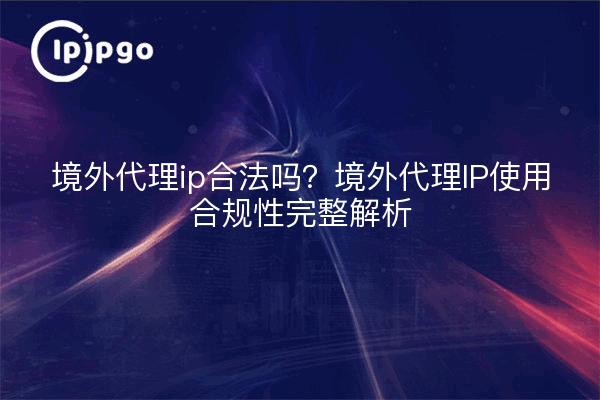 境外代理ip合法吗?境外代理IP使用合规性完整解析