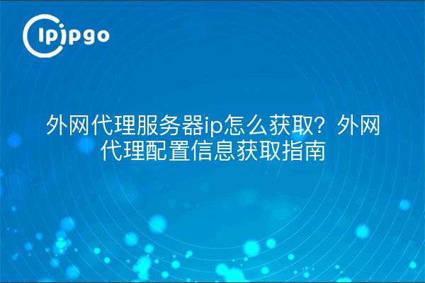 外网代理服务器ip怎么获取？外网代理配置信息获取指南