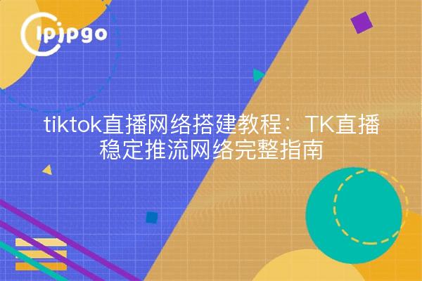 tiktok直播网络搭建教程:TK直播稳定推流网络完整指南