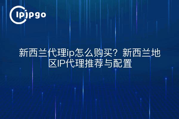 新西兰代理ip怎么购买？新西兰地区IP代理推荐与配置