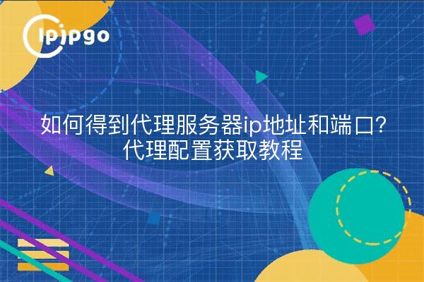 如何得到代理服务器ip地址和端口？代理配置获取教程