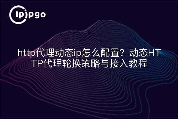 http代理动态ip怎么配置？动态HTTP代理轮换策略与接入教程