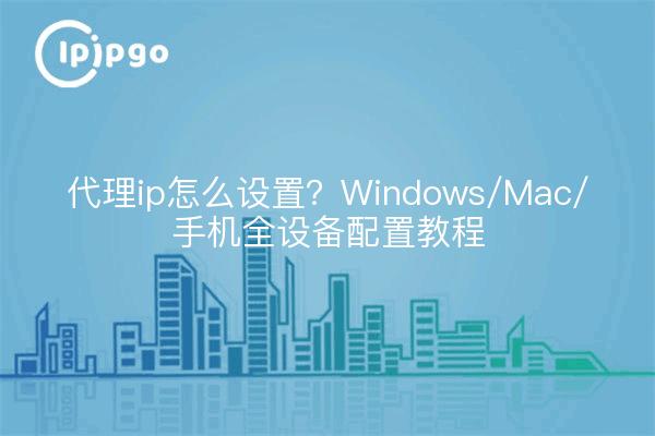 代理ip怎么设置？Windows/Mac/手机全设备配置教程